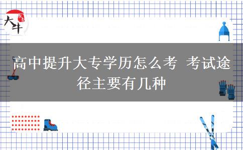 高中提升大專學(xué)歷怎么考 考試途徑主要有幾種