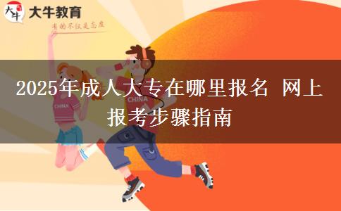 2025年成人大專在哪里報名 網(wǎng)上報考步驟指南