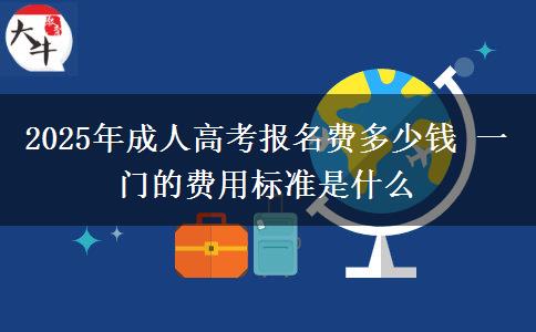 2025年成人高考報(bào)名費(fèi)多少錢 一門的費(fèi)用標(biāo)準(zhǔn)是什么