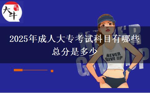 2025年成人大專(zhuān)考試科目有哪些 總分是多少