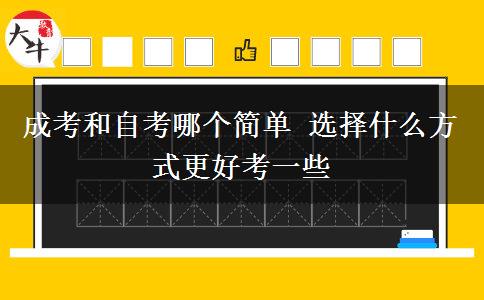 成考和自考哪個(gè)簡單 選擇什么方式更好考一些