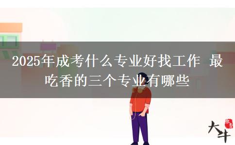 2025年成考什么專(zhuān)業(yè)好找工作 最吃香的三個(gè)專(zhuān)業(yè)有哪些