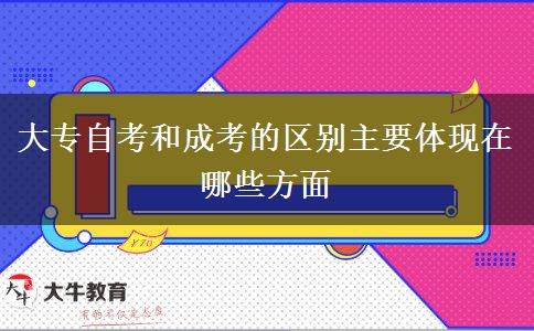 大專自考和成考的區(qū)別主要體現(xiàn)在哪些方面