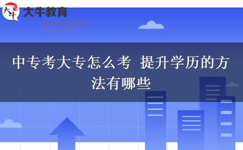 中專(zhuān)考大專(zhuān)怎么考 提升學(xué)歷的方法有哪些
