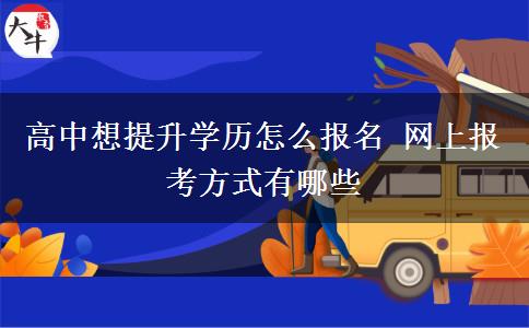 高中想提升學(xué)歷怎么報名 網(wǎng)上報考方式有哪些