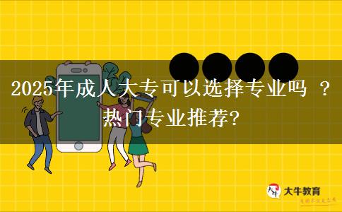 2025年成人大?？梢赃x擇專業(yè)嗎 ?熱門專業(yè)推薦?
