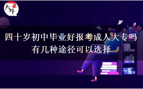 四十歲初中畢業(yè)好報(bào)考成人大專嗎 有幾種途徑可以選擇