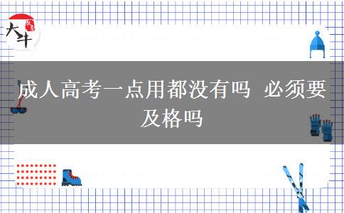 成人高考一點(diǎn)用都沒有嗎 必須要及格嗎