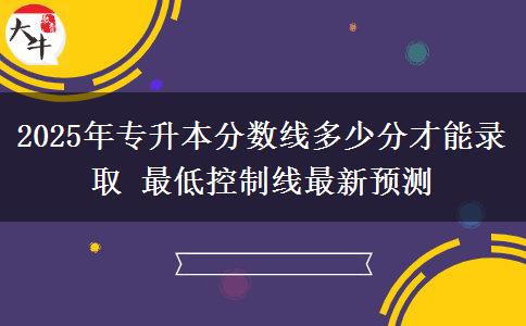 2025年專升本分數(shù)線多少分才能錄取 最低控制線最新預(yù)測