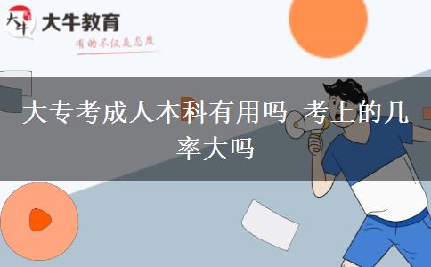 大專(zhuān)考成人本科有用嗎 考上的幾率大嗎