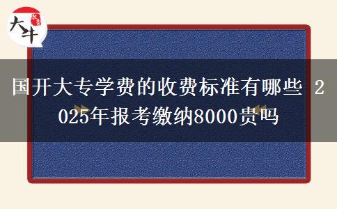 國(guó)開(kāi)大專(zhuān)學(xué)費(fèi)的收費(fèi)標(biāo)準(zhǔn)有哪些 2025年報(bào)考繳納8000貴嗎