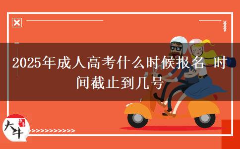 2025年成人高考什么時(shí)候報(bào)名 時(shí)間截止到幾號(hào)