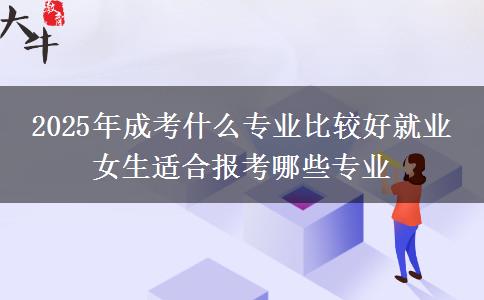 2025年成考什么專業(yè)比較好就業(yè) 女生適合報考哪些專業(yè)
