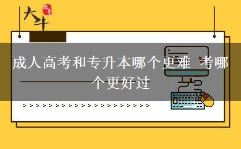 成人高考和專升本哪個更難 考哪個更好過