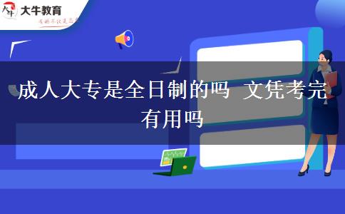 成人大專(zhuān)是全日制的嗎 文憑考完有用嗎