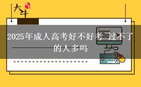 2025年成人高考好不好考 過不了的人多嗎