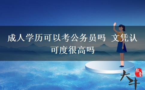 成人學(xué)歷可以考公務(wù)員嗎 文憑認(rèn)可度很高嗎 成人學(xué)歷可以考公務(wù)員嗎 文憑認(rèn)可度很高嗎