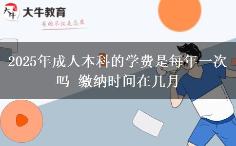 2025年成人本科的學(xué)費(fèi)是每年一次嗎 繳納時(shí)間在幾