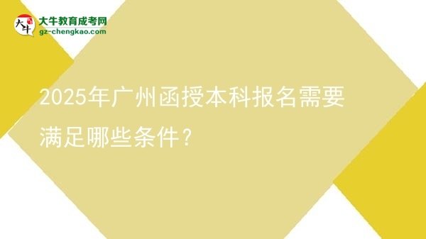 【答疑】2025年廣州函授本科報(bào)名需要滿足哪些條件？