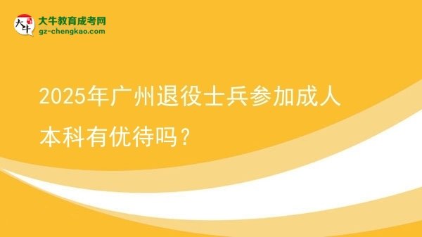【圖文】2025年廣州退役士兵參加成人本科有優(yōu)待嗎？