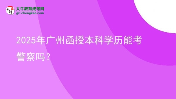 2025年廣州函授本科學(xué)歷能考警察嗎？圖片