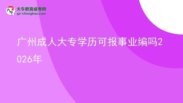 廣州成人大專學(xué)歷可報事業(yè)編嗎2026年圖片