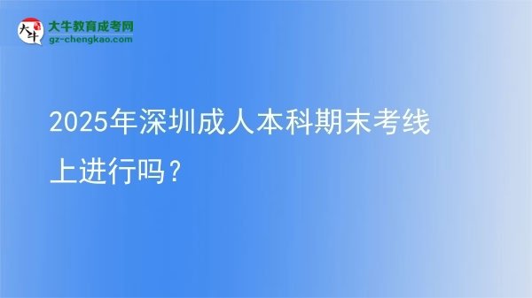 2025年深圳成人本科期末考線上進(jìn)行嗎？圖片