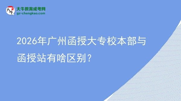 2026年廣州函授大專校本部與函授站有啥區(qū)別？圖片