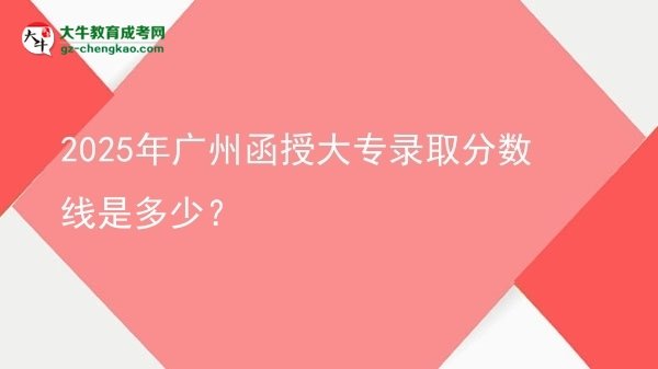 2025年廣州函授大專錄取分?jǐn)?shù)線是多少？圖片