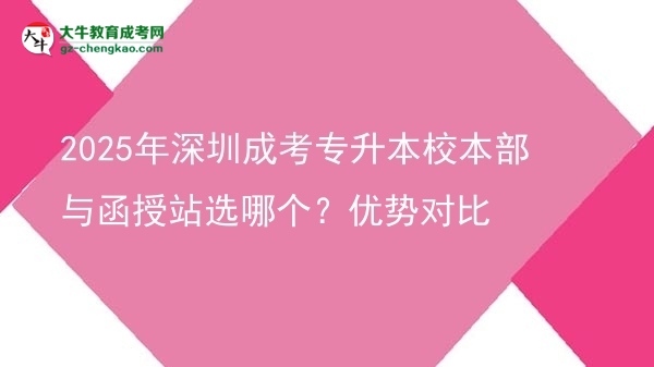 2025年深圳成考專升本校本部與函授站選哪個？優(yōu)勢對比圖片