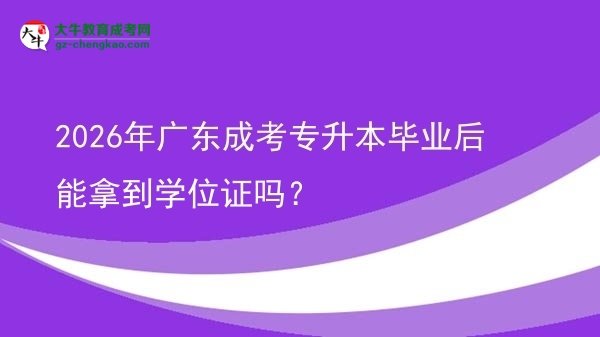 2026年廣東成考專升本畢業(yè)后能拿到學(xué)位證嗎？圖片