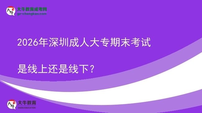 2026年深圳成人大專期末考試是線上還是線下？圖片