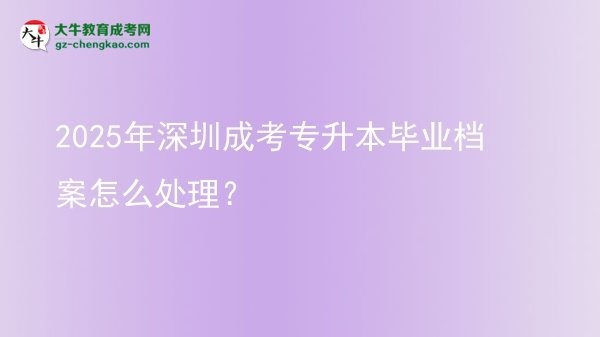 2025年深圳成考專升本畢業(yè)檔案怎么處理？圖片