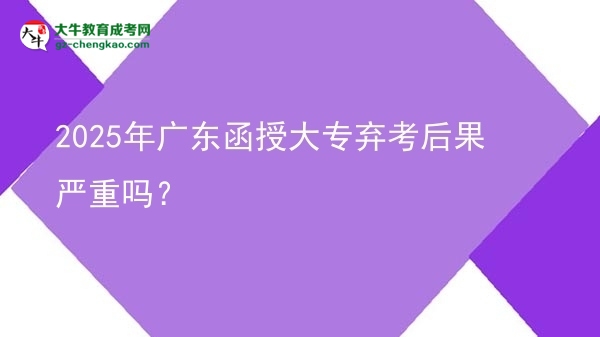 2025年廣東函授大專棄考后果嚴(yán)重嗎？圖片