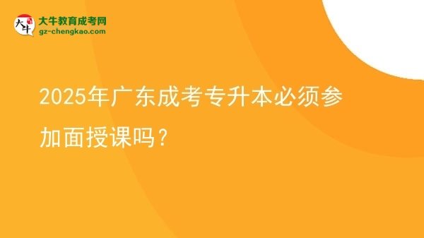 2025年廣東成考專升本必須參加面授課嗎？圖片