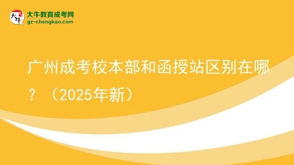【圖解】廣州成考校本部和函授站區(qū)別在哪？（2025年新）