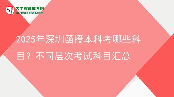 2025年深圳函授本科考哪些科目？不同層次考試科目匯總圖片