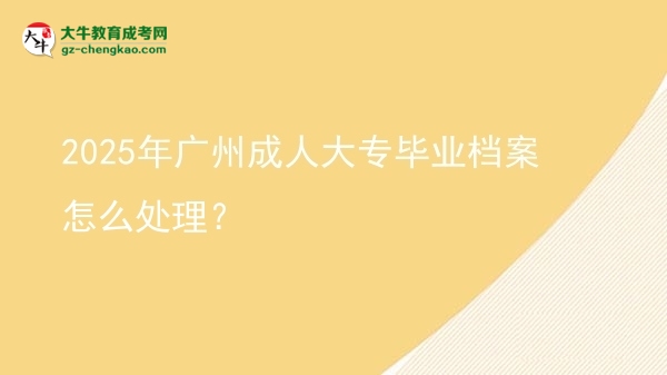 2025年廣州成人大專畢業(yè)檔案怎么處理？圖片