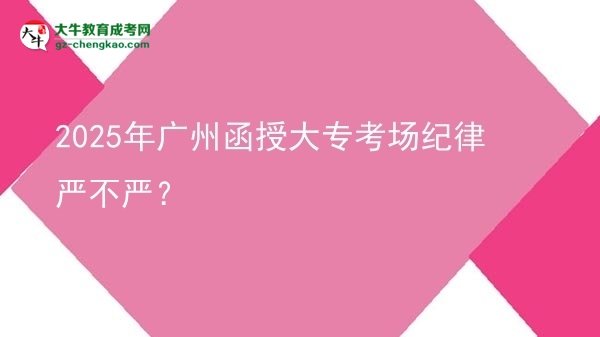 2025年廣州函授大專考場紀(jì)律嚴(yán)不嚴(yán)？圖片
