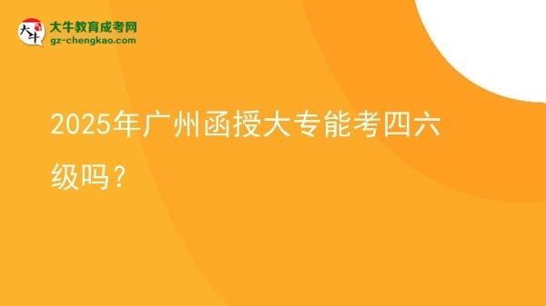 2025年廣州函授大專能考四六級嗎？圖片