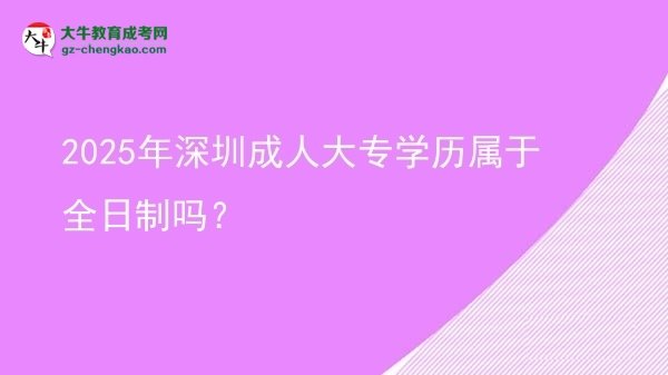 2025年深圳成人大專(zhuān)學(xué)歷屬于全日制嗎？圖片
