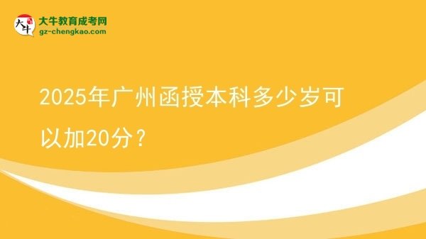 【圖文】2025年廣州函授本科多少歲可以加20分？