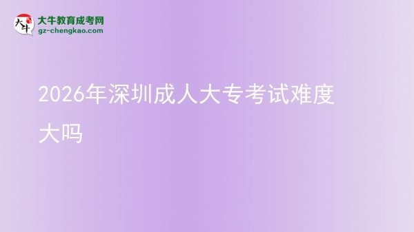 2026年深圳成人大?？荚囯y度大嗎圖片