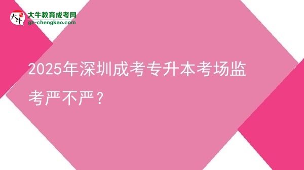 2025年深圳成考專升本考場(chǎng)監(jiān)考嚴(yán)不嚴(yán)？圖片