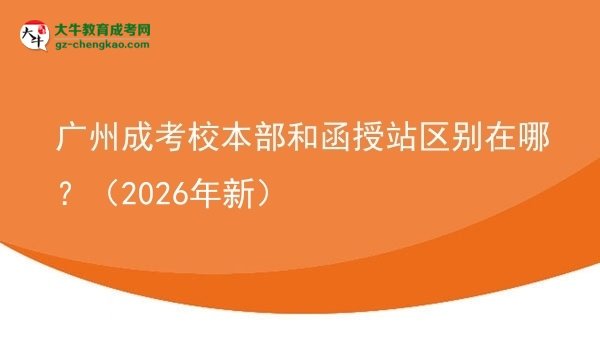 廣州成考校本部和函授站區(qū)別在哪？（2026年新）圖片