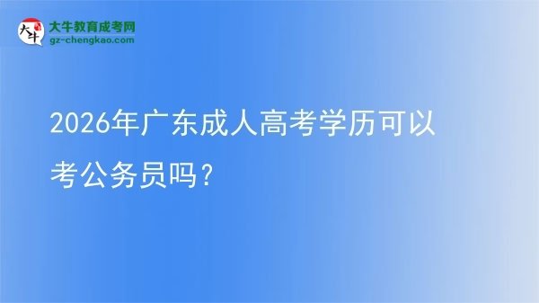 2026年廣東成人高考學(xué)歷可以考公務(wù)員嗎？圖片