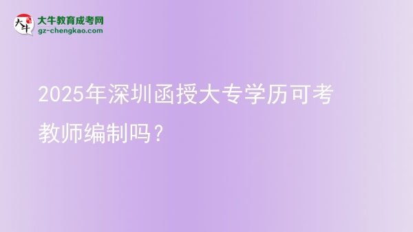 2025年深圳函授大專學(xué)歷可考教師編制嗎？圖片