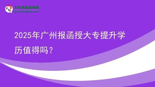 【圖文】2025年廣州報(bào)函授大專提升學(xué)歷值得嗎？