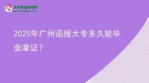 2025年廣州函授大專多久能畢業(yè)拿證？圖片