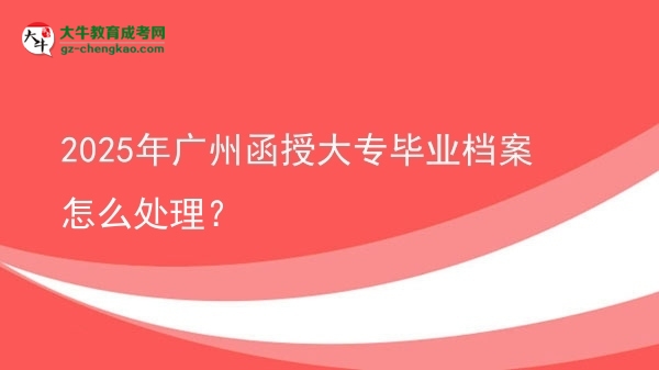 2025年廣州函授大專(zhuān)畢業(yè)檔案怎么處理？圖片